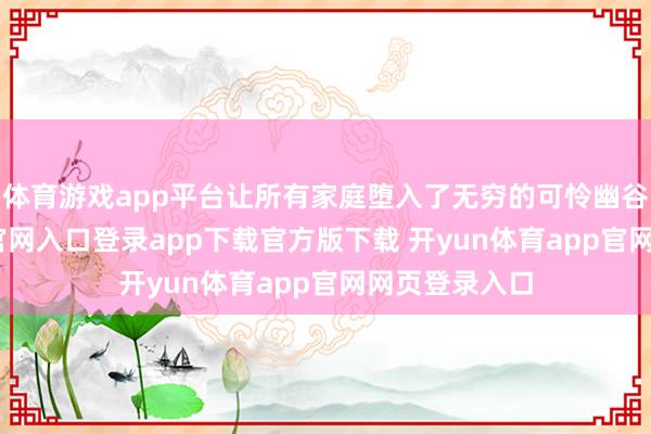体育游戏app平台让所有家庭堕入了无穷的可怜幽谷-开yun体育官网入口登录app下载官方版下载 开yun体育app官网网页登录入口
