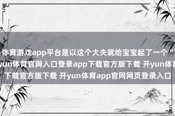 体育游戏app平台是以这个大夫就给宝宝起了一个“社恐宝宝”的名称-开yun体育官网入口登录app下载官方版下载 开yun体育app官网网页登录入口