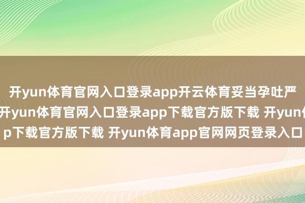 开yun体育官网入口登录app开云体育妥当孕吐严重、食欲黯然时食用-开yun体育官网入口登录app下载官方版下载 开yun体育app官网网页登录入口