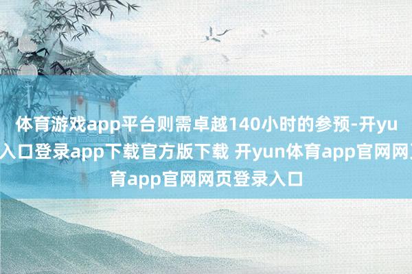 体育游戏app平台则需卓越140小时的参预-开yun体育官网入口登录app下载官方版下载 开yun体育app官网网页登录入口