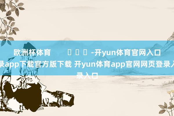 欧洲杯体育        			-开yun体育官网入口登录app下载官方版下载 开yun体育app官网网页登录入口