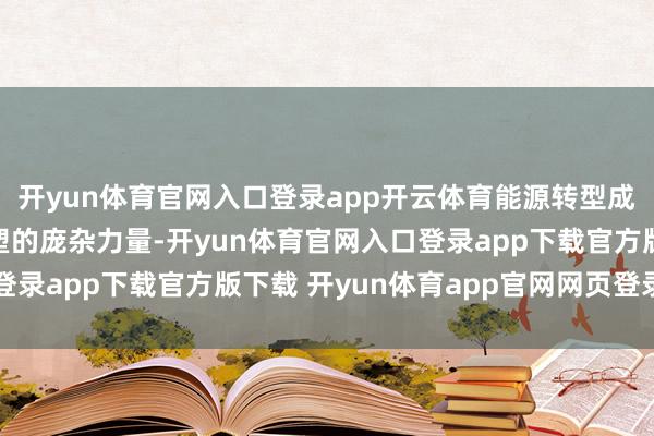 开yun体育官网入口登录app开云体育能源转型成为加快宇宙供应链重塑的庞杂力量-开yun体育官网入口登录app下载官方版下载 开yun体育app官网网页登录入口