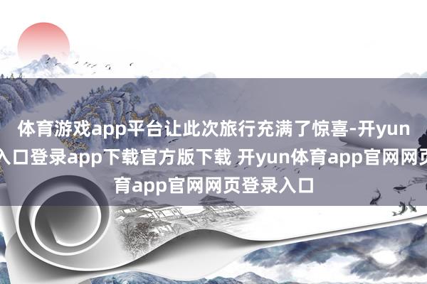 体育游戏app平台让此次旅行充满了惊喜-开yun体育官网入口登录app下载官方版下载 开yun体育app官网网页登录入口