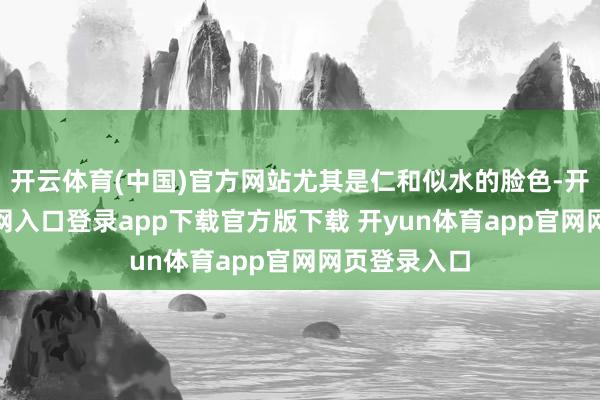 开云体育(中国)官方网站尤其是仁和似水的脸色-开yun体育官网入口登录app下载官方版下载 开yun体育app官网网页登录入口