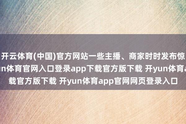 开云体育(中国)官方网站一些主播、商家时时发布惊东谈主销售数据-开yun体育官网入口登录app下载官方版下载 开yun体育app官网网页登录入口