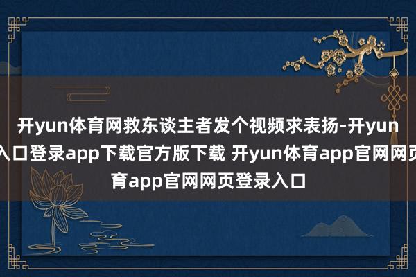 开yun体育网救东谈主者发个视频求表扬-开yun体育官网入口登录app下载官方版下载 开yun体育app官网网页登录入口
