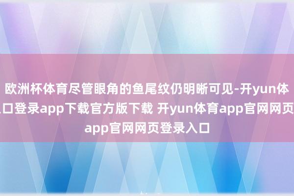 欧洲杯体育尽管眼角的鱼尾纹仍明晰可见-开yun体育官网入口登录app下载官方版下载 开yun体育app官网网页登录入口