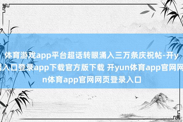 体育游戏app平台超话转眼涌入三万条庆祝帖-开yun体育官网入口登录app下载官方版下载 开yun体育app官网网页登录入口