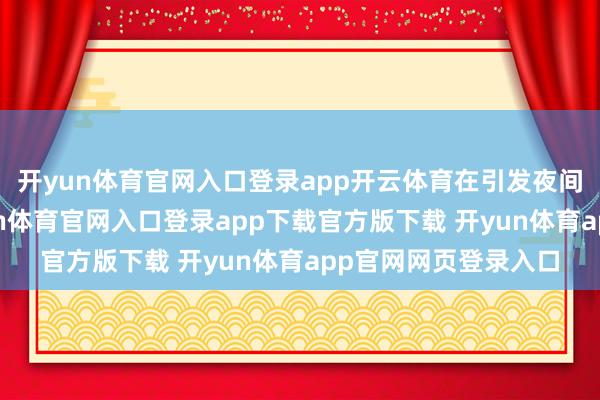 开yun体育官网入口登录app开云体育在引发夜间破费活力方面-开yun体育官网入口登录app下载官方版下载 开yun体育app官网网页登录入口
