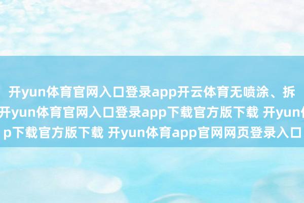 开yun体育官网入口登录app开云体育无喷涂、拆卸、更换等绝顶情况-开yun体育官网入口登录app下载官方版下载 开yun体育app官网网页登录入口