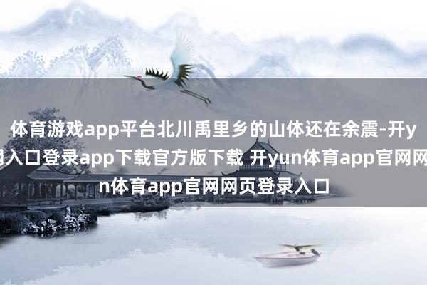 体育游戏app平台北川禹里乡的山体还在余震-开yun体育官网入口登录app下载官方版下载 开yun体育app官网网页登录入口