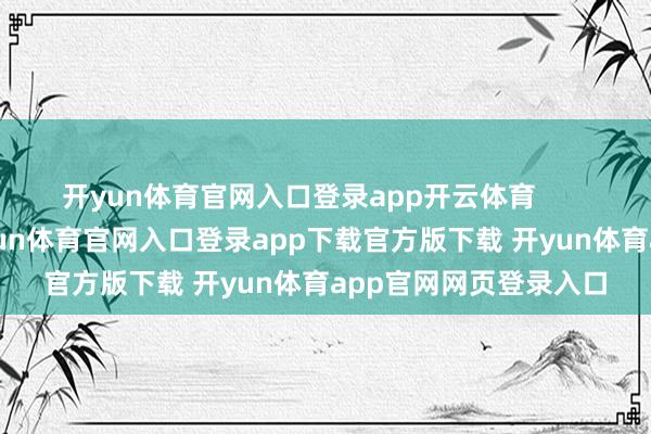 开yun体育官网入口登录app开云体育        我急促提起手机-开yun体育官网入口登录app下载官方版下载 开yun体育app官网网页登录入口