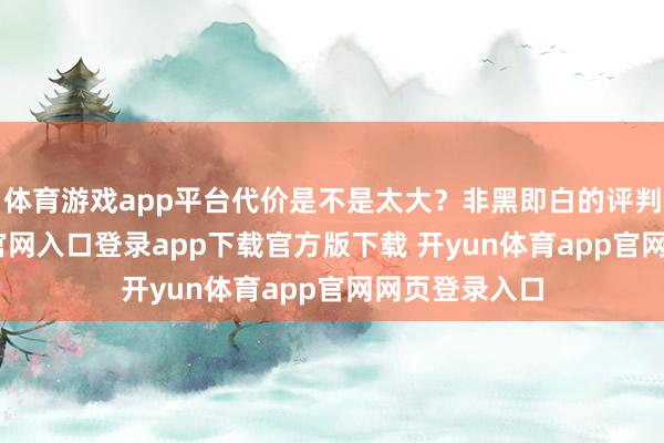 体育游戏app平台代价是不是太大？非黑即白的评判-开yun体育官网入口登录app下载官方版下载 开yun体育app官网网页登录入口