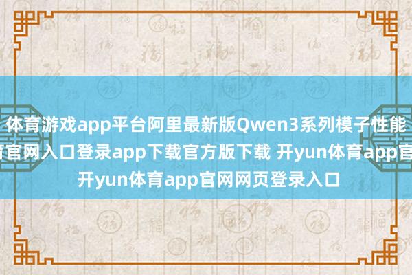 体育游戏app平台阿里最新版Qwen3系列模子性能超卓-开yun体育官网入口登录app下载官方版下载 开yun体育app官网网页登录入口