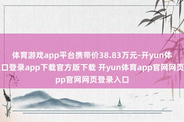 体育游戏app平台携带价38.83万元-开yun体育官网入口登录app下载官方版下载 开yun体育app官网网页登录入口