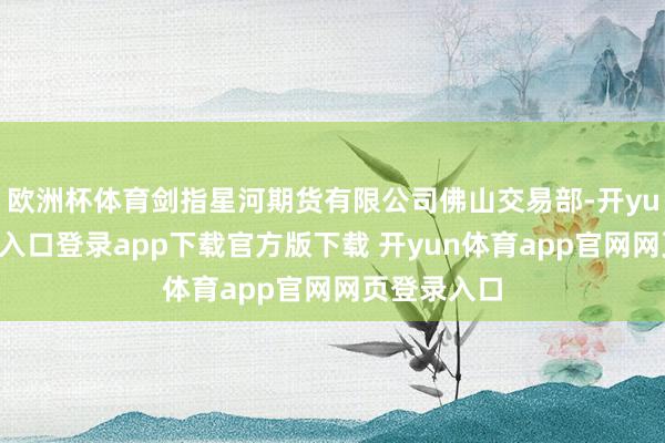 欧洲杯体育剑指星河期货有限公司佛山交易部-开yun体育官网入口登录app下载官方版下载 开yun体育app官网网页登录入口