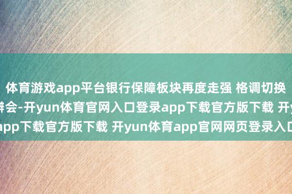 体育游戏app平台银行保障板块再度走强 格调切换能否捏续？丨市集诡辩会-开yun体育官网入口登录app下载官方版下载 开yun体育app官网网页登录入口
