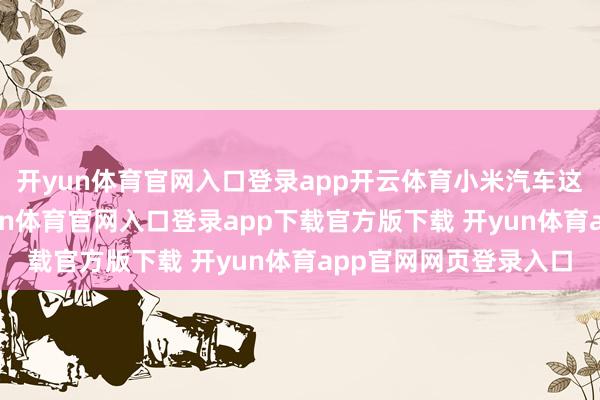 开yun体育官网入口登录app开云体育小米汽车这波“甩锅”操作-开yun体育官网入口登录app下载官方版下载 开yun体育app官网网页登录入口
