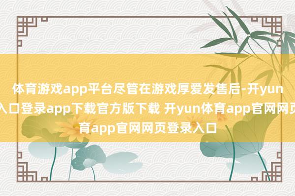 体育游戏app平台尽管在游戏厚爱发售后-开yun体育官网入口登录app下载官方版下载 开yun体育app官网网页登录入口