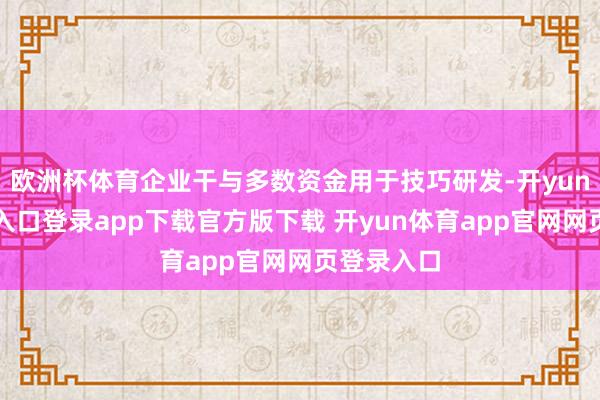 欧洲杯体育企业干与多数资金用于技巧研发-开yun体育官网入口登录app下载官方版下载 开yun体育app官网网页登录入口