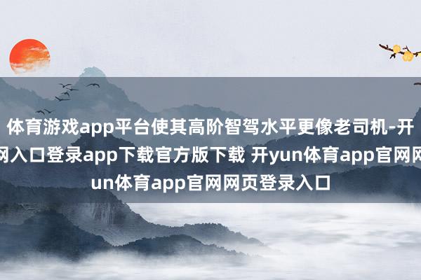 体育游戏app平台使其高阶智驾水平更像老司机-开yun体育官网入口登录app下载官方版下载 开yun体育app官网网页登录入口