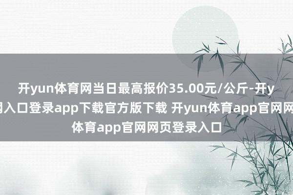 开yun体育网当日最高报价35.00元/公斤-开yun体育官网入口登录app下载官方版下载 开yun体育app官网网页登录入口