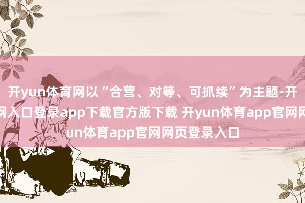 开yun体育网以“合营、对等、可抓续”为主题-开yun体育官网入口登录app下载官方版下载 开yun体育app官网网页登录入口