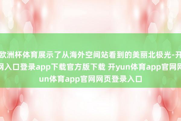 欧洲杯体育展示了从海外空间站看到的美丽北极光-开yun体育官网入口登录app下载官方版下载 开yun体育app官网网页登录入口