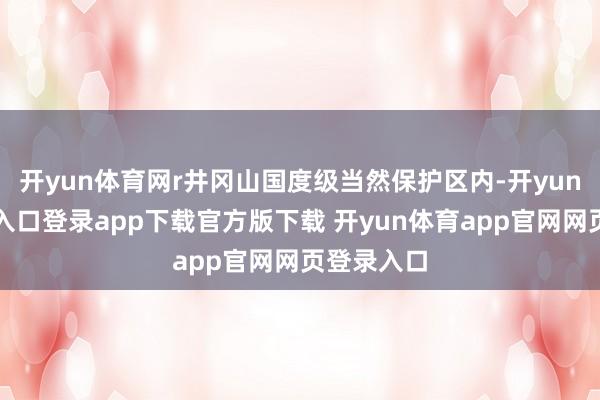 开yun体育网r井冈山国度级当然保护区内-开yun体育官网入口登录app下载官方版下载 开yun体育app官网网页登录入口