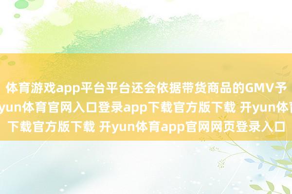 体育游戏app平台平台还会依据带货商品的GMV予以相应的奖励红包-开yun体育官网入口登录app下载官方版下载 开yun体育app官网网页登录入口