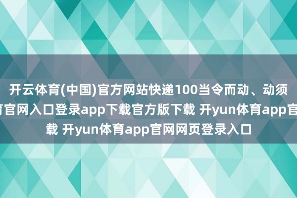 开云体育(中国)官方网站快递100当令而动、动须相应-开yun体育官网入口登录app下载官方版下载 开yun体育app官网网页登录入口