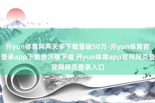 开yun体育网两天多下载量破50万-开yun体育官网入口登录app下载官方版下载 开yun体育app官网网页登录入口