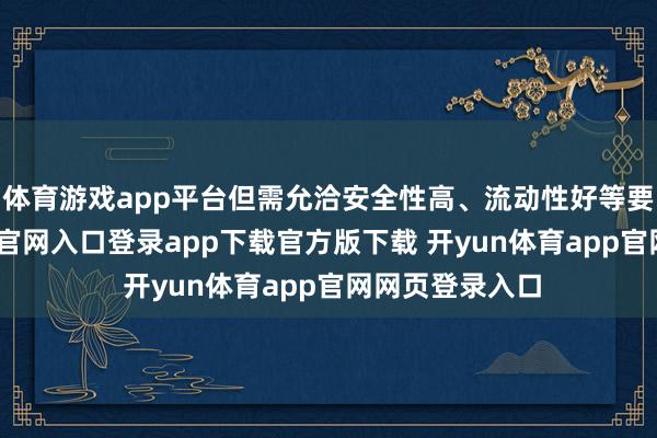 体育游戏app平台但需允洽安全性高、流动性好等要求-开yun体育官网入口登录app下载官方版下载 开yun体育app官网网页登录入口