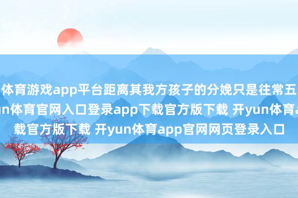 体育游戏app平台距离其我方孩子的分娩只是往常五个月独揽的时候-开yun体育官网入口登录app下载官方版下载 开yun体育app官网网页登录入口