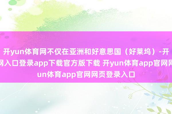 开yun体育网不仅在亚洲和好意思国（好莱坞）-开yun体育官网入口登录app下载官方版下载 开yun体育app官网网页登录入口