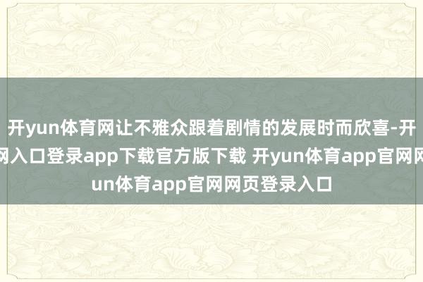 开yun体育网让不雅众跟着剧情的发展时而欣喜-开yun体育官网入口登录app下载官方版下载 开yun体育app官网网页登录入口