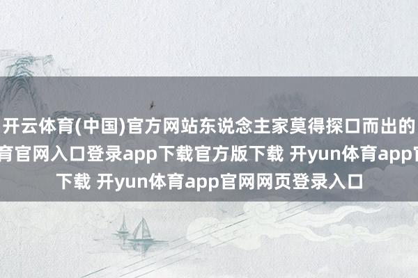 开云体育(中国)官方网站东说念主家莫得探口而出的说出来-开yun体育官网入口登录app下载官方版下载 开yun体育app官网网页登录入口