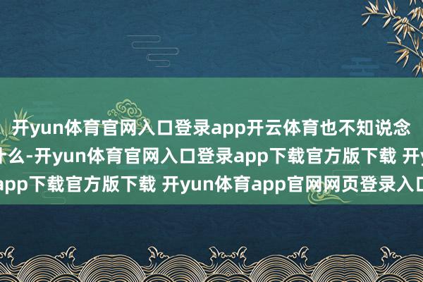 开yun体育官网入口登录app开云体育也不知说念网上一些黑子在胡说什么-开yun体育官网入口登录app下载官方版下载 开yun体育app官网网页登录入口