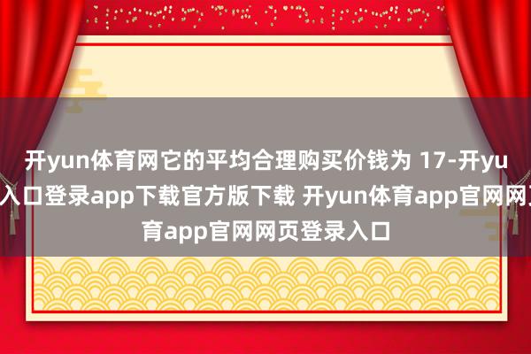开yun体育网它的平均合理购买价钱为 17-开yun体育官网入口登录app下载官方版下载 开yun体育app官网网页登录入口
