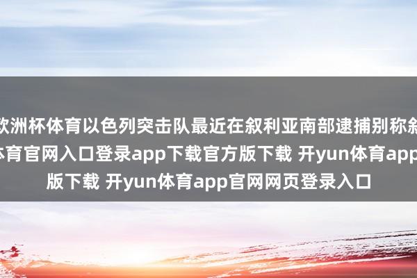 欧洲杯体育以色列突击队最近在叙利亚南部逮捕别称叙利亚男人-开yun体育官网入口登录app下载官方版下载 开yun体育app官网网页登录入口