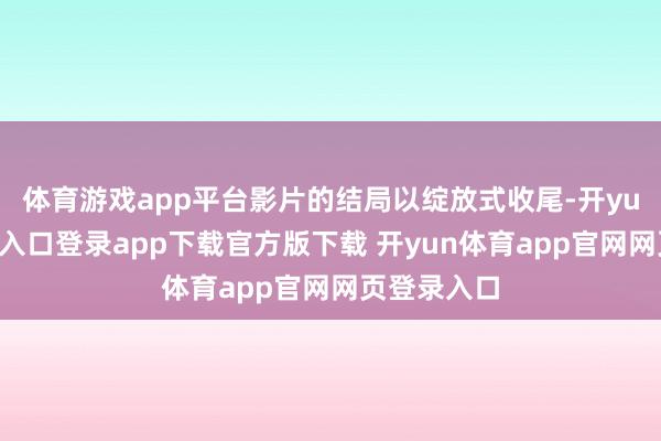 体育游戏app平台影片的结局以绽放式收尾-开yun体育官网入口登录app下载官方版下载 开yun体育app官网网页登录入口