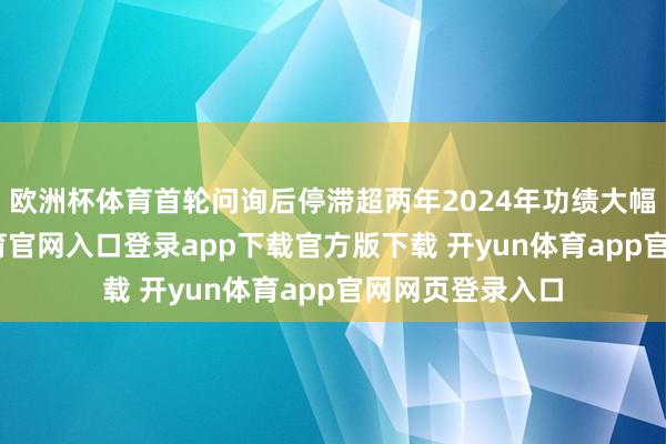 欧洲杯体育首轮问询后停滞超两年2024年功绩大幅下滑-开yun体育官网入口登录app下载官方版下载 开yun体育app官网网页登录入口
