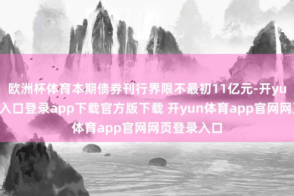 欧洲杯体育本期债券刊行界限不最初11亿元-开yun体育官网入口登录app下载官方版下载 开yun体育app官网网页登录入口