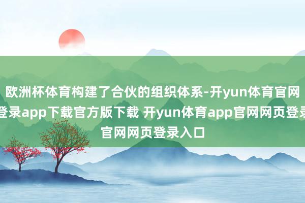欧洲杯体育构建了合伙的组织体系-开yun体育官网入口登录app下载官方版下载 开yun体育app官网网页登录入口