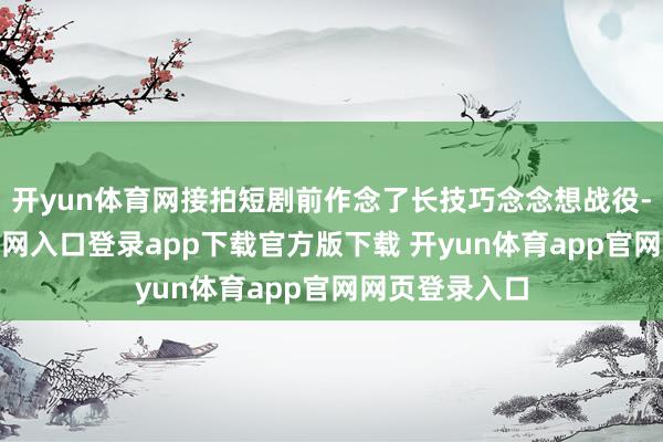 开yun体育网接拍短剧前作念了长技巧念念想战役-开yun体育官网入口登录app下载官方版下载 开yun体育app官网网页登录入口