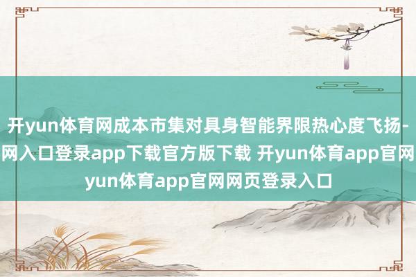 开yun体育网成本市集对具身智能界限热心度飞扬-开yun体育官网入口登录app下载官方版下载 开yun体育app官网网页登录入口