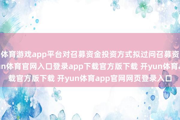 体育游戏app平台对召募资金投资方式拟过问召募资金金额进行调治-开yun体育官网入口登录app下载官方版下载 开yun体育app官网网页登录入口