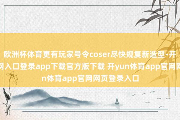 欧洲杯体育更有玩家号令coser尽快规复新造型-开yun体育官网入口登录app下载官方版下载 开yun体育app官网网页登录入口