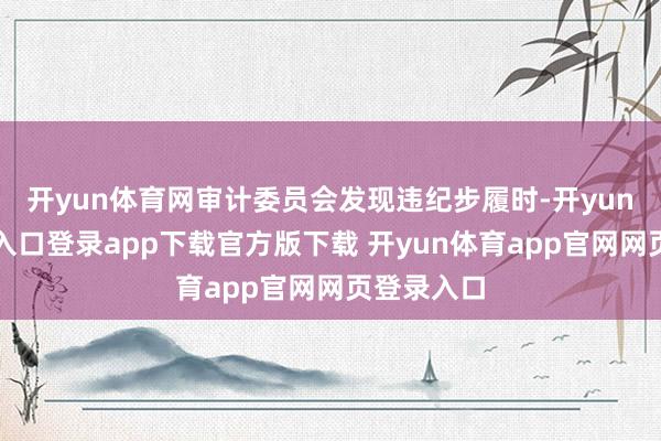 开yun体育网审计委员会发现违纪步履时-开yun体育官网入口登录app下载官方版下载 开yun体育app官网网页登录入口