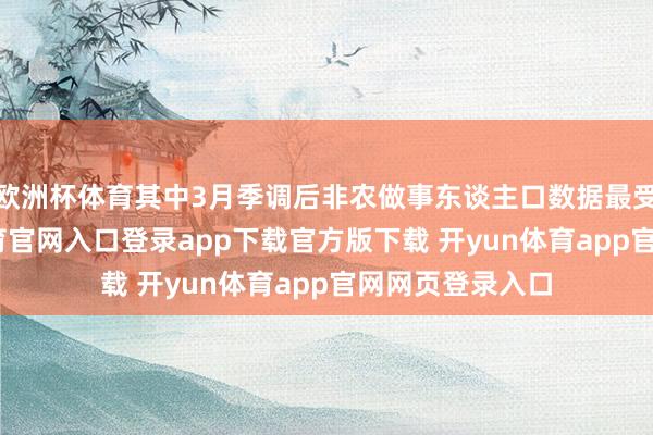 欧洲杯体育其中3月季调后非农做事东谈主口数据最受情绪-开yun体育官网入口登录app下载官方版下载 开yun体育app官网网页登录入口